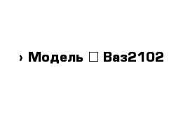  › Модель ­ Ваз2102